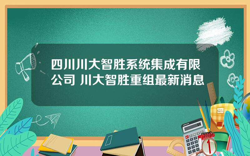 四川川大智胜系统集成有限公司 川大智胜重组最新消息